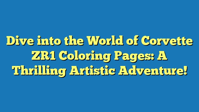 Dive into the World of Corvette ZR1 Coloring Pages: A Thrilling Artistic Adventure!