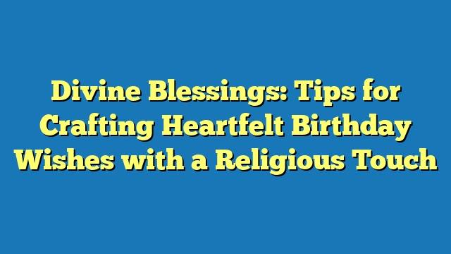 Divine Blessings: Tips for Crafting Heartfelt Birthday Wishes with a Religious Touch
