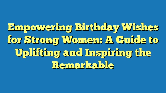 Empowering Birthday Wishes for Strong Women: A Guide to Uplifting and Inspiring the Remarkable