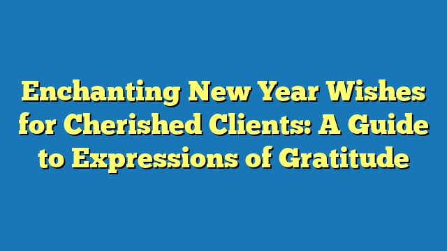 Enchanting New Year Wishes for Cherished Clients: A Guide to Expressions of Gratitude
