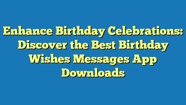 Enhance Birthday Celebrations: Discover the Best Birthday Wishes Messages App Downloads