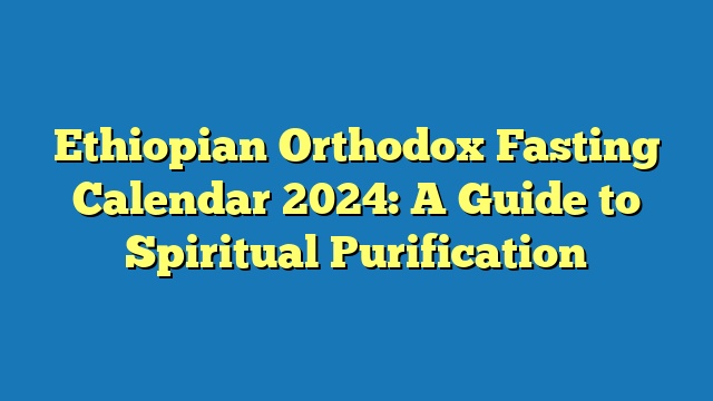 Ethiopian Orthodox Fasting Calendar 2024: A Guide to Spiritual Purification