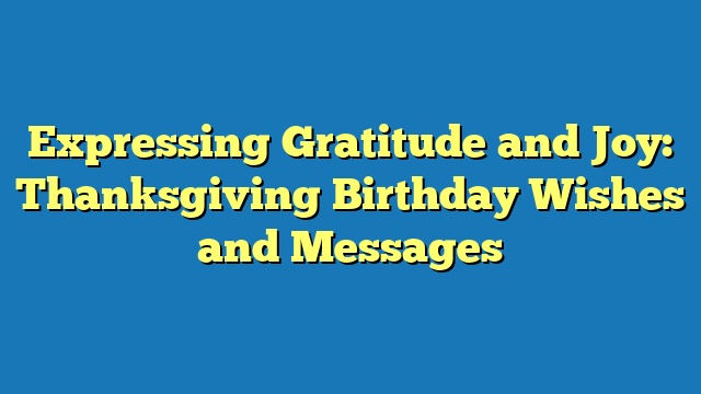 Expressing Gratitude and Joy: Thanksgiving Birthday Wishes and Messages