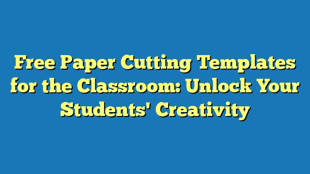 Free Paper Cutting Templates for the Classroom: Unlock Your Students' Creativity