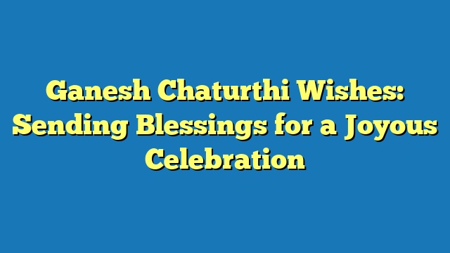Ganesh Chaturthi Wishes: Sending Blessings for a Joyous Celebration