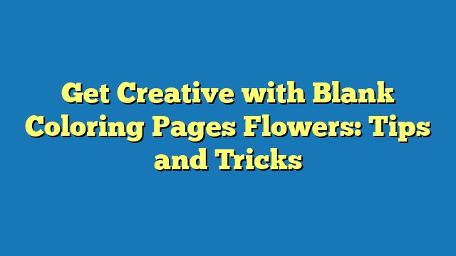 Get Creative with Blank Coloring Pages Flowers: Tips and Tricks