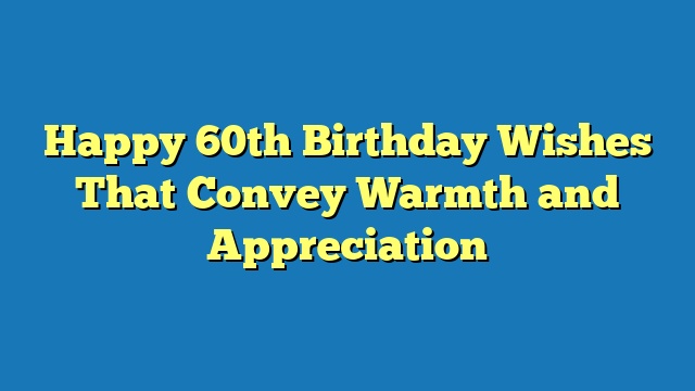 Happy 60th Birthday Wishes That Convey Warmth and Appreciation