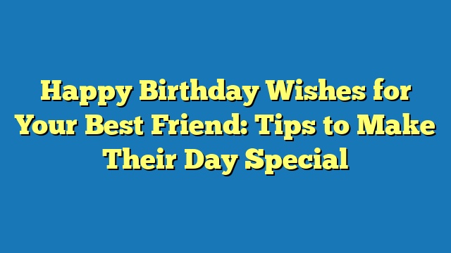 Happy Birthday Wishes for Your Best Friend: Tips to Make Their Day Special