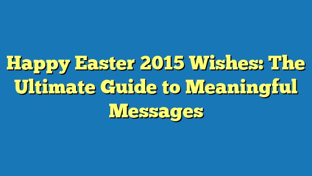 Happy Easter 2015 Wishes: The Ultimate Guide to Meaningful Messages