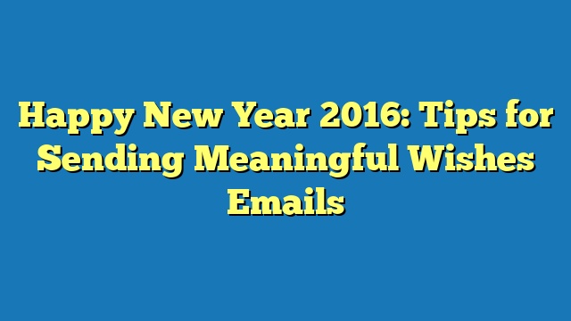 Happy New Year 2016: Tips for Sending Meaningful Wishes Emails