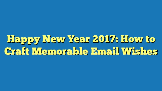 Happy New Year 2017: How to Craft Memorable Email Wishes