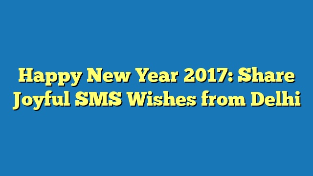 Happy New Year 2017: Share Joyful SMS Wishes from Delhi