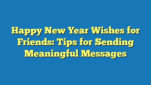 Happy New Year Wishes for Friends: Tips for Sending Meaningful Messages