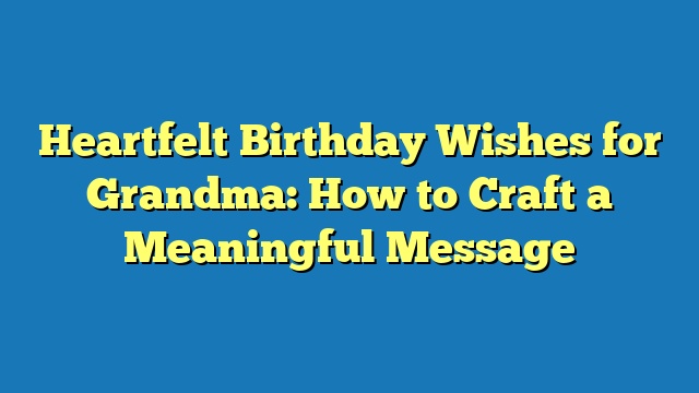 Heartfelt Birthday Wishes for Grandma: How to Craft a Meaningful Message