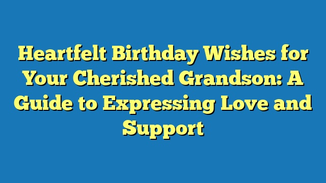 Heartfelt Birthday Wishes for Your Cherished Grandson: A Guide to Expressing Love and Support