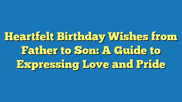 Heartfelt Birthday Wishes from Father to Son: A Guide to Expressing Love and Pride