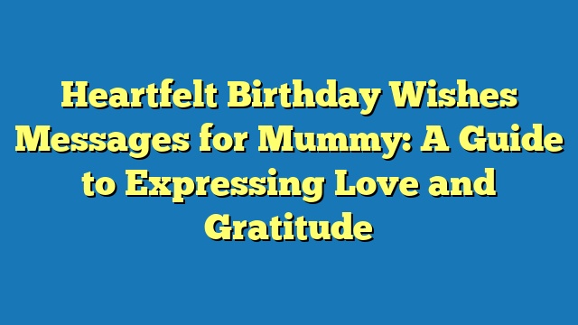 Heartfelt Birthday Wishes Messages for Mummy: A Guide to Expressing Love and Gratitude