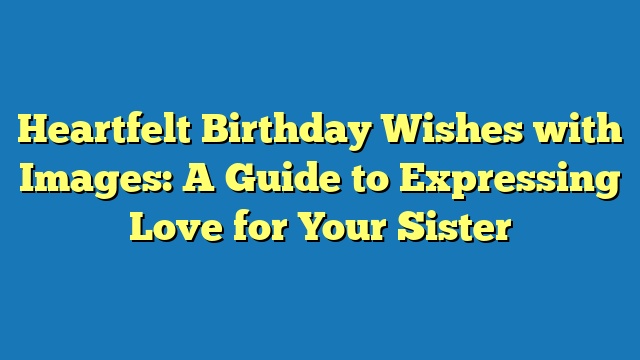 Heartfelt Birthday Wishes with Images: A Guide to Expressing Love for Your Sister