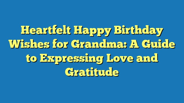 Heartfelt Happy Birthday Wishes for Grandma: A Guide to Expressing Love and Gratitude