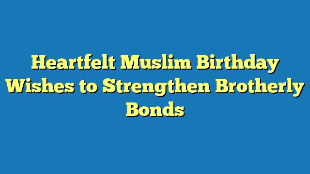 Heartfelt Muslim Birthday Wishes to Strengthen Brotherly Bonds