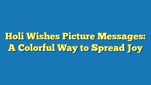 Holi Wishes Picture Messages: A Colorful Way to Spread Joy