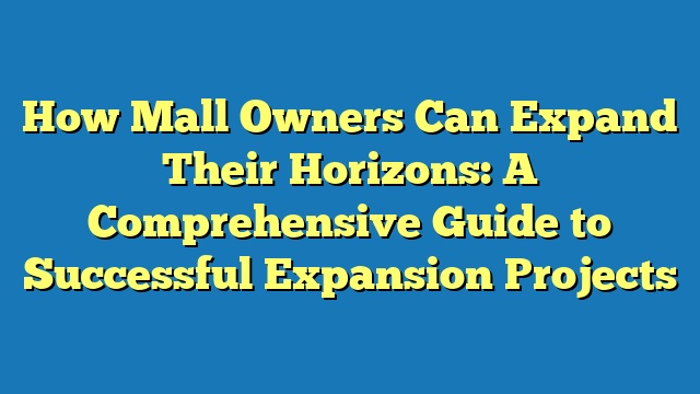 How Mall Owners Can Expand Their Horizons: A Comprehensive Guide to Successful Expansion Projects