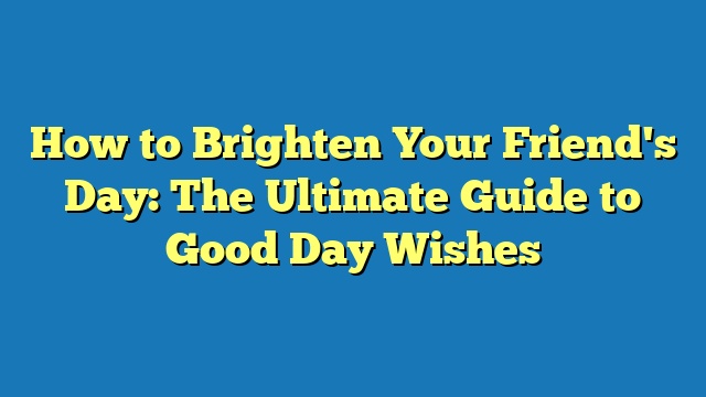 How to Brighten Your Friend's Day: The Ultimate Guide to Good Day Wishes