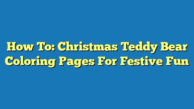 How To: Christmas Teddy Bear Coloring Pages For Festive Fun