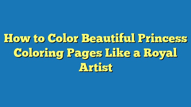 How to Color Beautiful Princess Coloring Pages Like a Royal Artist