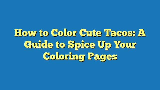 How to Color Cute Tacos: A Guide to Spice Up Your Coloring Pages