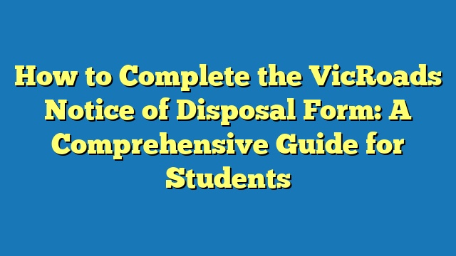 How to Complete the VicRoads Notice of Disposal Form: A Comprehensive Guide for Students