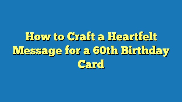 How to Craft a Heartfelt Message for a 60th Birthday Card