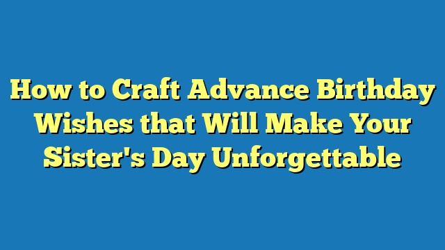 How to Craft Advance Birthday Wishes that Will Make Your Sister's Day Unforgettable