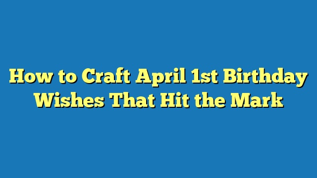 How to Craft April 1st Birthday Wishes That Hit the Mark