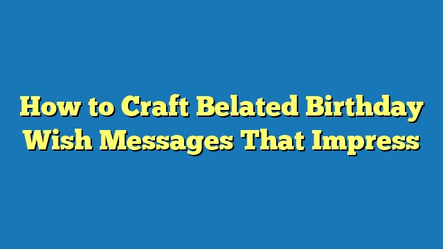 How to Craft Belated Birthday Wish Messages That Impress