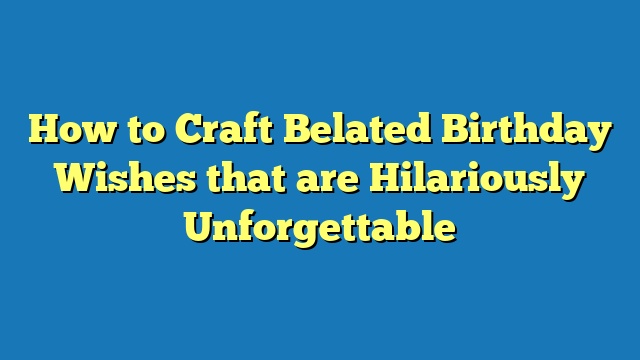 How to Craft Belated Birthday Wishes that are Hilariously Unforgettable