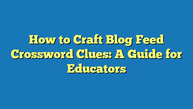 How to Craft Blog Feed Crossword Clues: A Guide for Educators