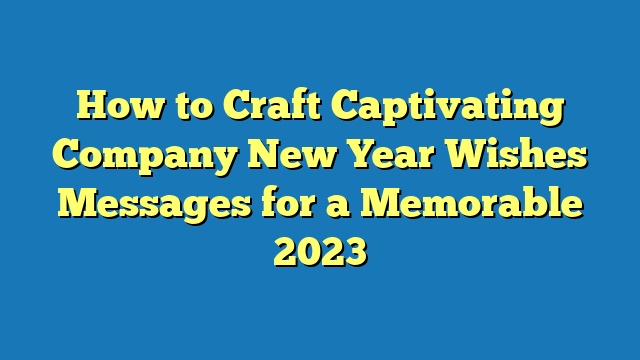 How to Craft Captivating Company New Year Wishes Messages for a Memorable 2023