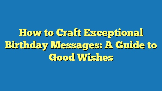How to Craft Exceptional Birthday Messages: A Guide to Good Wishes