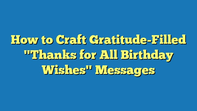 How to Craft Gratitude-Filled "Thanks for All Birthday Wishes" Messages