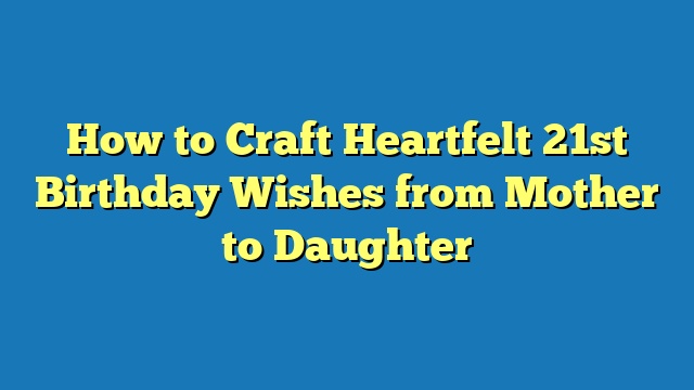 How to Craft Heartfelt 21st Birthday Wishes from Mother to Daughter