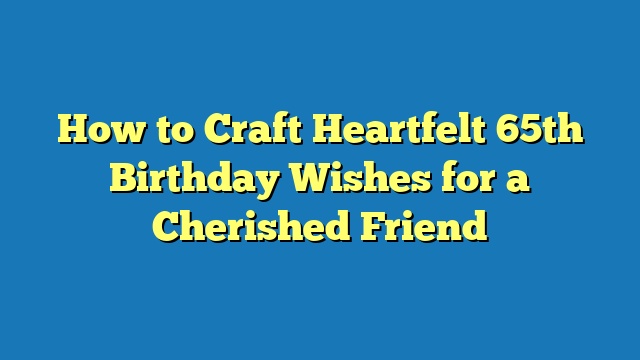 How to Craft Heartfelt 65th Birthday Wishes for a Cherished Friend