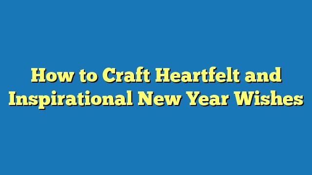 How to Craft Heartfelt and Inspirational New Year Wishes