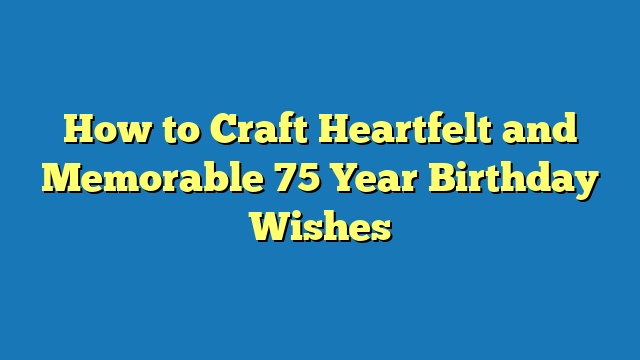 How to Craft Heartfelt and Memorable 75 Year Birthday Wishes