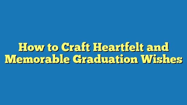 How to Craft Heartfelt and Memorable Graduation Wishes
