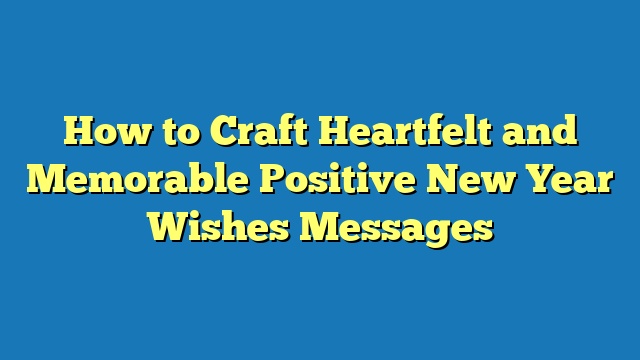 How to Craft Heartfelt and Memorable Positive New Year Wishes Messages