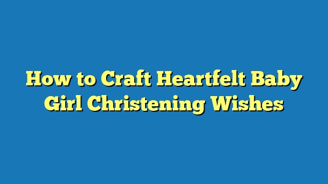 How to Craft Heartfelt Baby Girl Christening Wishes