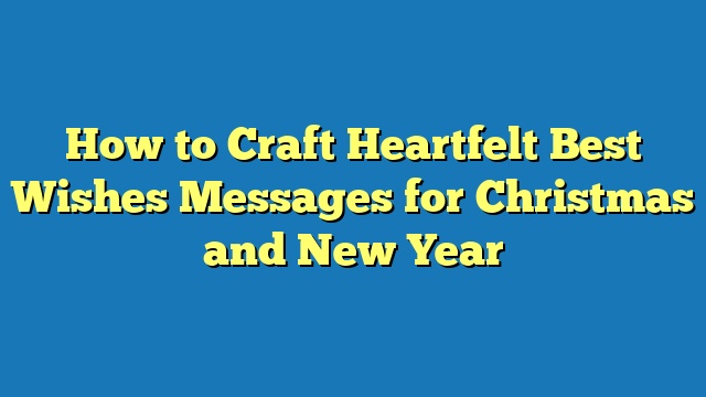 How to Craft Heartfelt Best Wishes Messages for Christmas and New Year