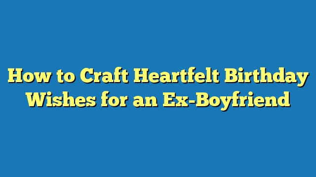 How to Craft Heartfelt Birthday Wishes for an Ex-Boyfriend