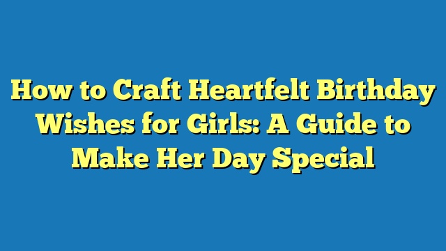 How to Craft Heartfelt Birthday Wishes for Girls: A Guide to Make Her Day Special